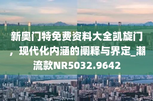 新奥门特免费资料大全凯旋门，现代化内涵的阐释与界定_潮流款NR5032.9642