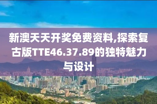 新澳天天开奖免费资料,探索复古版TTE46.37.89的独特魅力与设计