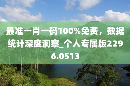 最准一肖一码100%免费，数据统计深度洞察_个人专属版2296.0513