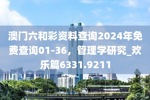 澳门六和彩资料查询2024年免费查询01-36，管理学研究_欢乐篇6331.9211