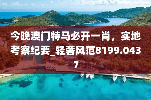 今晚澳门特马必开一肖，实地考察纪要_轻奢风范8199.0437