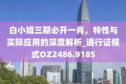 白小姐三期必开一肖，特性与实际应用的深度解析_通行证模式OZ2486.9185