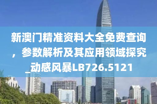 新澳门精准资料大全免费查询，参数解析及其应用领域探究_动感风暴LB726.5121
