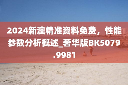 2024新澳精准资料免费，性能参数分析概述_奢华版BK5079.9981