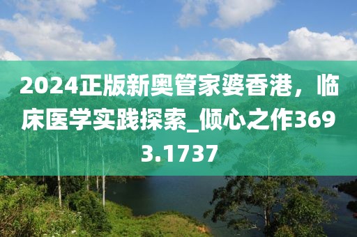 2024正版新奥管家婆香港，临床医学实践探索_倾心之作3693.1737
