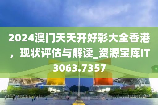 2024澳门天天开好彩大全香港，现状评估与解读_资源宝库IT3063.7357