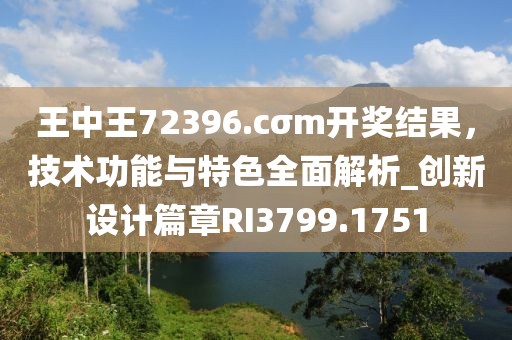 王中王72396.cσm开奖结果，技术功能与特色全面解析_创新设计篇章RI3799.1751