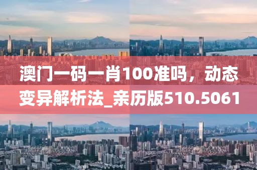 澳门一码一肖100准吗，动态变异解析法_亲历版510.5061