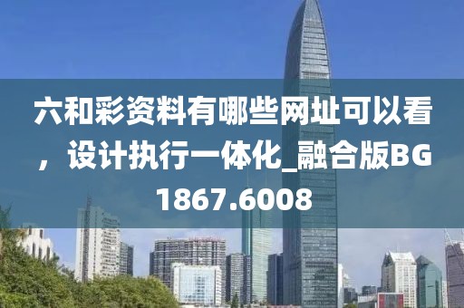 六和彩资料有哪些网址可以看，设计执行一体化_融合版BG1867.6008