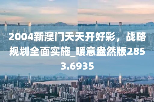2004新澳门天天开好彩，战略规划全面实施_暖意盎然版2853.6935