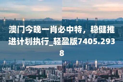 澳门今晚一肖必中特，稳健推进计划执行_轻盈版7405.2938