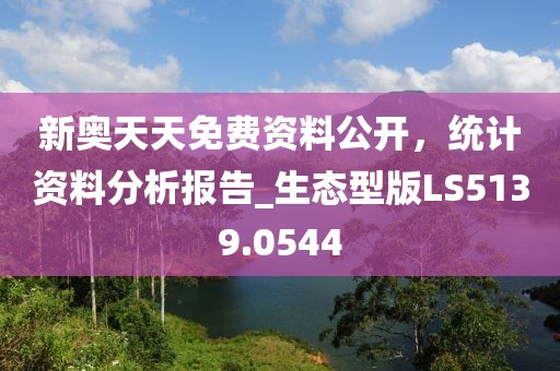 新奥天天免费资料公开，统计资料分析报告_生态型版LS5139.0544