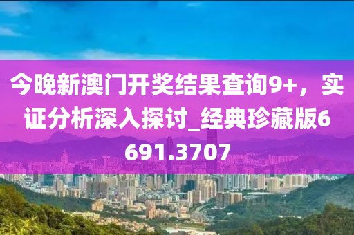 今晚新澳门开奖结果查询9+，实证分析深入探讨_经典珍藏版6691.3707