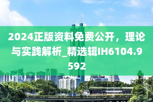 2024正版资料免费公开，理论与实践解析_精选辑IH6104.9592