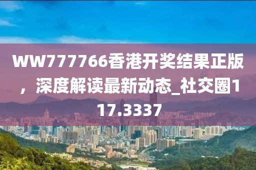 WW777766香港开奖结果正版，深度解读最新动态_社交圈117.3337
