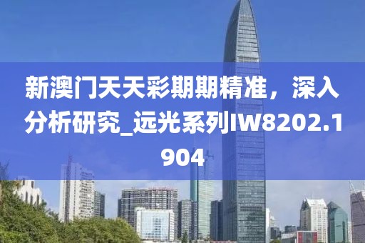 新澳门天天彩期期精准，深入分析研究_远光系列IW8202.1904