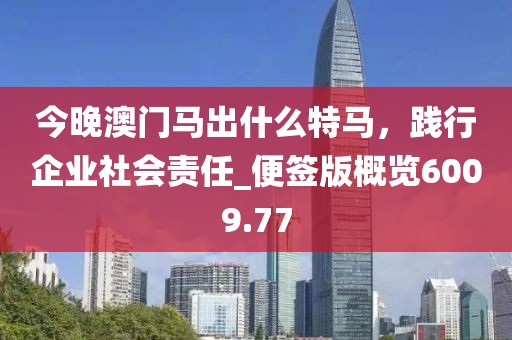 今晚澳门马出什么特马，践行企业社会责任_便签版概览6009.77