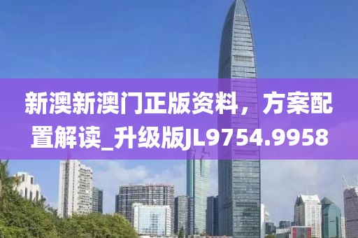 新澳新澳门正版资料，方案配置解读_升级版JL9754.9958