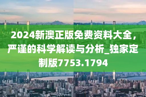 2024新澳正版免费资料大全，严谨的科学解读与分析_独家定制版7753.1794
