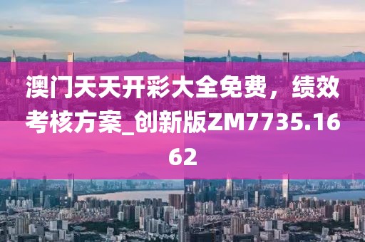 澳门天天开彩大全免费，绩效考核方案_创新版ZM7735.1662