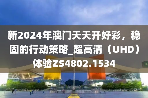 新2024年澳门天天开好彩，稳固的行动策略_超高清（UHD）体验ZS4802.1534