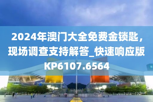 2024年澳门大全免费金锁匙，现场调查支持解答_快速响应版KP6107.6564
