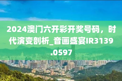 2024澳门六开彩开奖号码，时代演变剖析_音画盛宴IR3139.0597