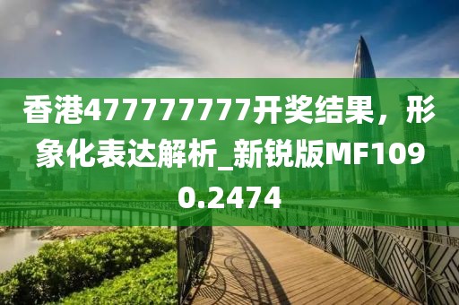 香港477777777开奖结果，形象化表达解析_新锐版MF1090.2474