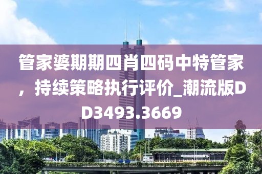 管家婆期期四肖四码中特管家，持续策略执行评价_潮流版DD3493.3669