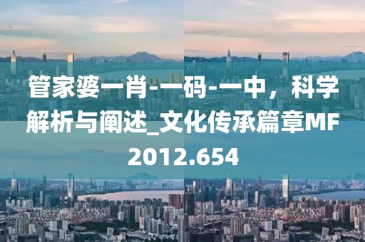 管家婆一肖-一码-一中，科学解析与阐述_文化传承篇章MF2012.654