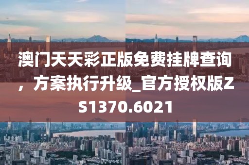 澳门天天彩正版免费挂牌查询，方案执行升级_官方授权版ZS1370.6021