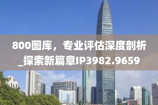 800图库，专业评估深度剖析_探索新篇章IP3982.9659