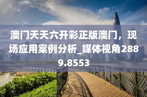 澳门天天六开彩正版澳门，现场应用案例分析_媒体视角2889.8553