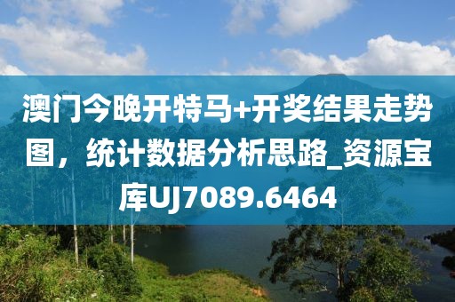 澳门今晚开特马+开奖结果走势图，统计数据分析思路_资源宝库UJ7089.6464
