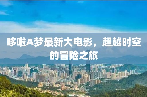 哆啦A梦最新大电影，超越时空的冒险之旅