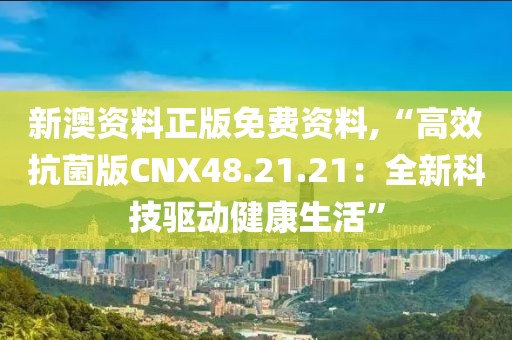 新澳资料正版免费资料,“高效抗菌版CNX48.21.21：全新科技驱动健康生活”