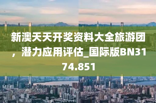 新澳天天开奖资料大全旅游团，潜力应用评估_国际版BN3174.851