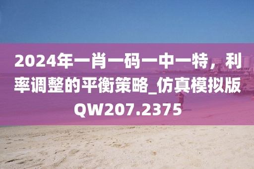 2024年一肖一码一中一特，利率调整的平衡策略_仿真模拟版QW207.2375