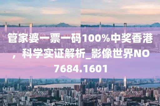管家婆一票一码100%中奖香港，科学实证解析_影像世界NO7684.1601