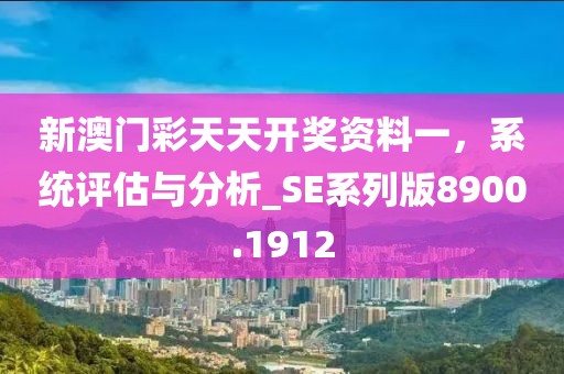 新澳门彩天天开奖资料一，系统评估与分析_SE系列版8900.1912