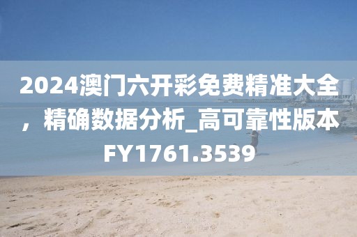 2024澳门六开彩免费精准大全，精确数据分析_高可靠性版本FY1761.3539