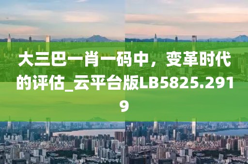 大三巴一肖一码中，变革时代的评估_云平台版LB5825.2919