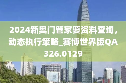2024新奥门管家婆资料查询，动态执行策略_赛博世界版QA326.0129