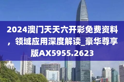 2024澳门天天六开彩免费资料，领域应用深度解读_豪华尊享版AX5955.2623