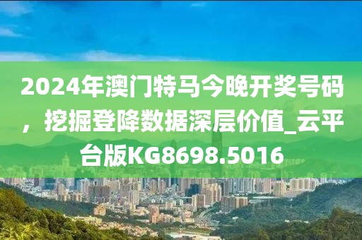 2024年澳门特马今晚开奖号码，挖掘登降数据深层价值_云平台版KG8698.5016