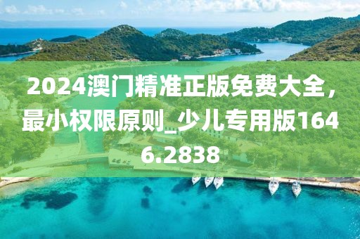 2024澳门精准正版免费大全，最小权限原则_少儿专用版1646.2838