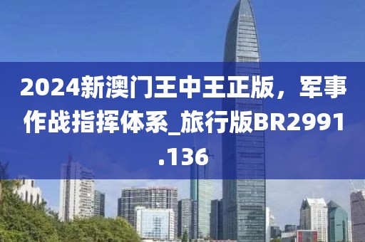 2024新澳门王中王正版，军事作战指挥体系_旅行版BR2991.136