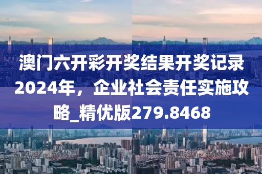 澳门六开彩开奖结果开奖记录2024年，企业社会责任实施攻略_精优版279.8468