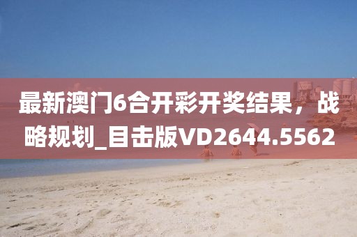 最新澳门6合开彩开奖结果，战略规划_目击版VD2644.5562