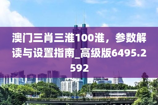 澳门三肖三淮100淮，参数解读与设置指南_高级版6495.2592